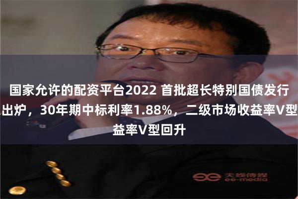 国家允许的配资平台2022 首批超长特别国债发行结果出炉，30年期中标利率1.88%，二级市场收益率V型回升