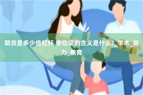 期货是多少倍杠杆 学位证的含义是什么?_学术_能力_教育