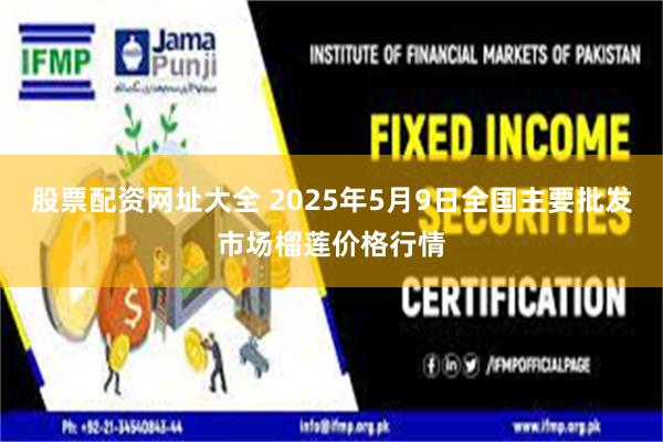 股票配资网址大全 2025年5月9日全国主要批发市场榴莲价格行情