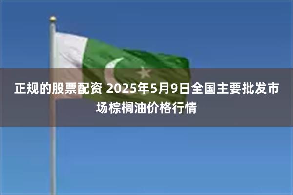 正规的股票配资 2025年5月9日全国主要批发市场棕榈油价格行情