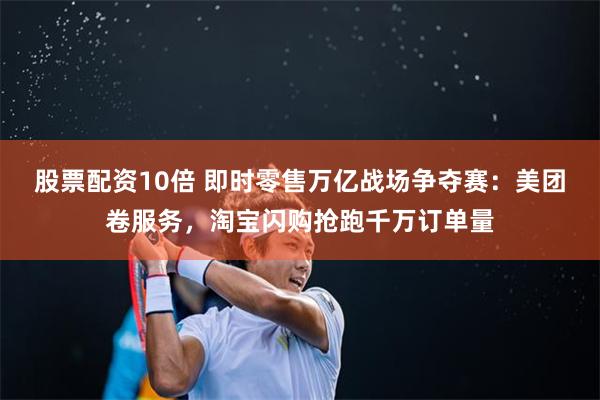 股票配资10倍 即时零售万亿战场争夺赛：美团卷服务，淘宝闪购抢跑千万订单量