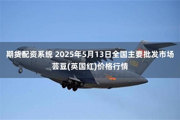 期货配资系统 2025年5月13日全国主要批发市场芸豆(英国红)价格行情