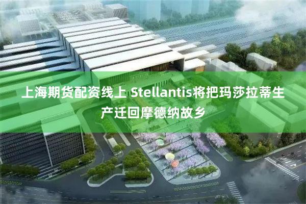上海期货配资线上 Stellantis将把玛莎拉蒂生产迁回摩德纳故乡