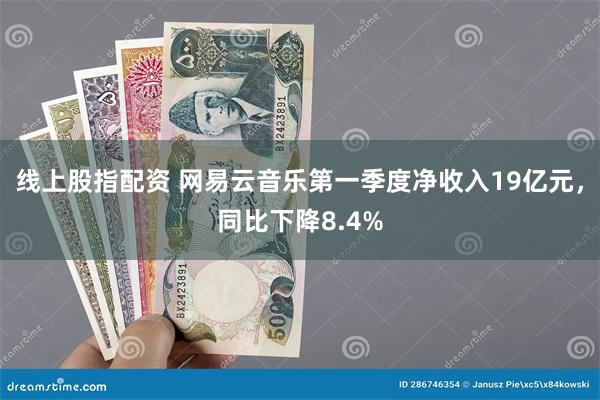 线上股指配资 网易云音乐第一季度净收入19亿元，同比下降8.4%