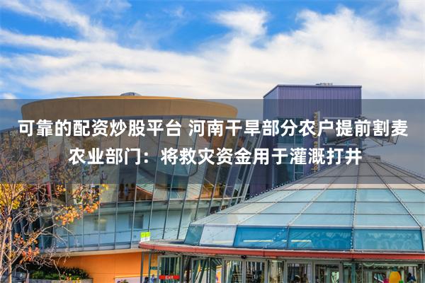可靠的配资炒股平台 河南干旱部分农户提前割麦 农业部门：将救灾资金用于灌溉打井