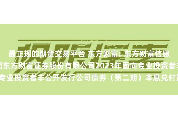 最正规的期货交易平台 东方财富: 东方财富信息股份有限公司关于子公司东方财富证券股份有限公司2023年面向专业投资者非公开发行公司债券(第二期)本息兑付暨摘牌的公告