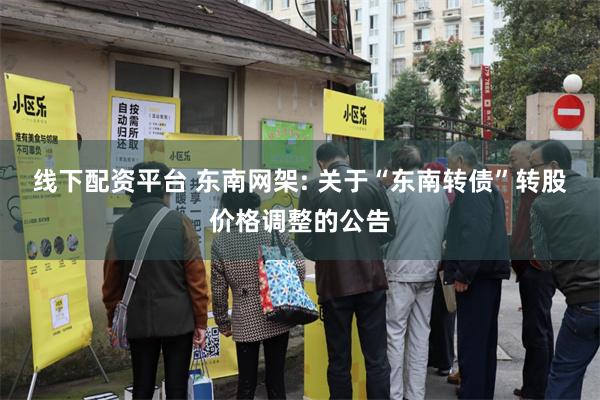 线下配资平台 东南网架: 关于“东南转债”转股价格调整的公告