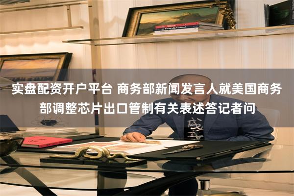 实盘配资开户平台 商务部新闻发言人就美国商务部调整芯片出口管制有关表述答记者问