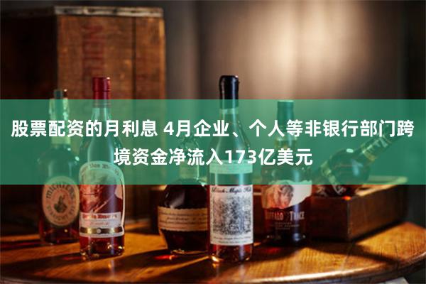 股票配资的月利息 4月企业、个人等非银行部门跨境资金净流入173亿美元