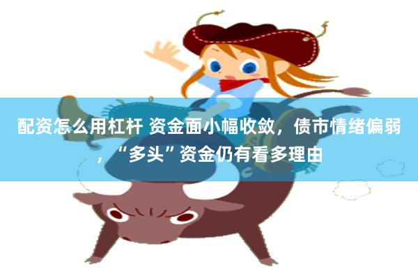 配资怎么用杠杆 资金面小幅收敛，债市情绪偏弱，“多头”资金仍有看多理由