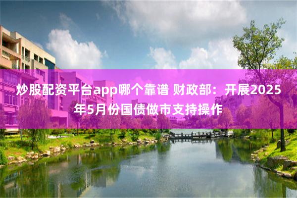 炒股配资平台app哪个靠谱 财政部：开展2025年5月份国债做市支持操作