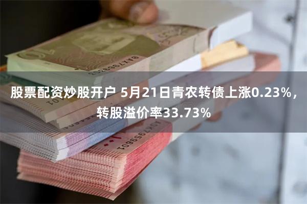 股票配资炒股开户 5月21日青农转债上涨0.23%，转股溢价率33.73%