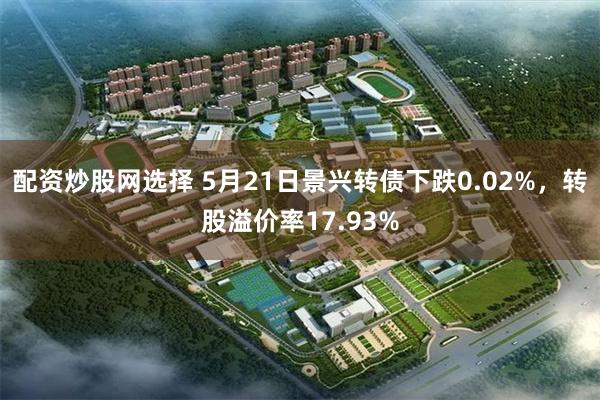 配资炒股网选择 5月21日景兴转债下跌0.02%，转股溢价率17.93%