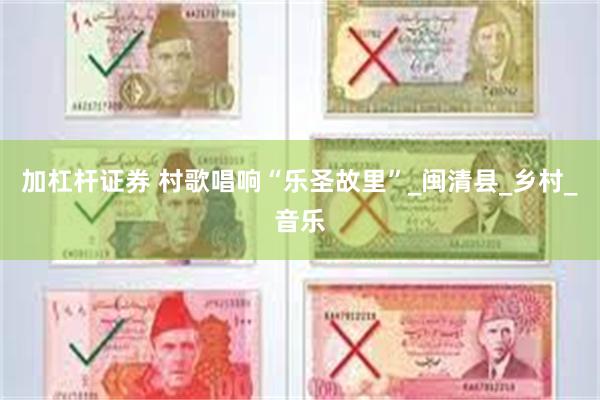 加杠杆证券 村歌唱响“乐圣故里”_闽清县_乡村_音乐