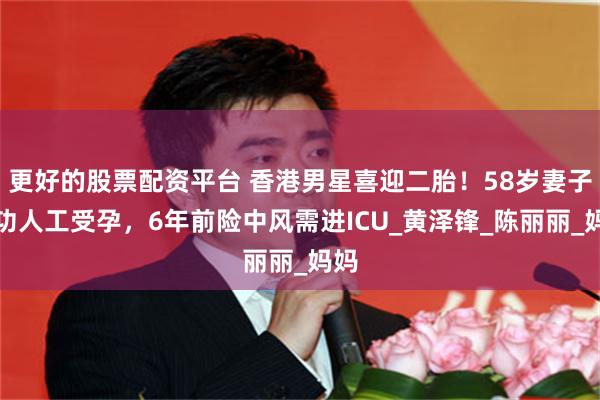 更好的股票配资平台 香港男星喜迎二胎！58岁妻子成功人工受孕，6年前险中风需进ICU_黄泽锋_陈丽丽_妈妈