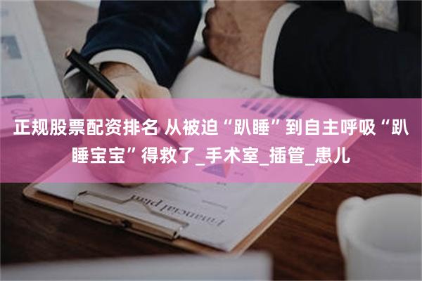 正规股票配资排名 从被迫“趴睡”到自主呼吸“趴睡宝宝”得救了_手术室_插管_患儿