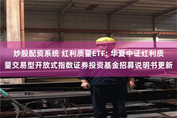 炒股配资系统 红利质量ETF: 华夏中证红利质量交易型开放式指数证券投资基金招募说明书更新
