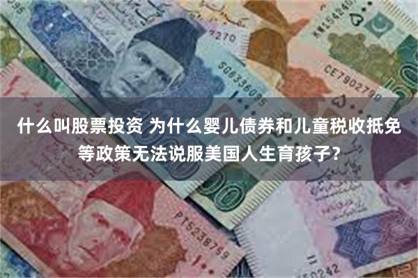 什么叫股票投资 为什么婴儿债券和儿童税收抵免等政策无法说服美国人生育孩子？