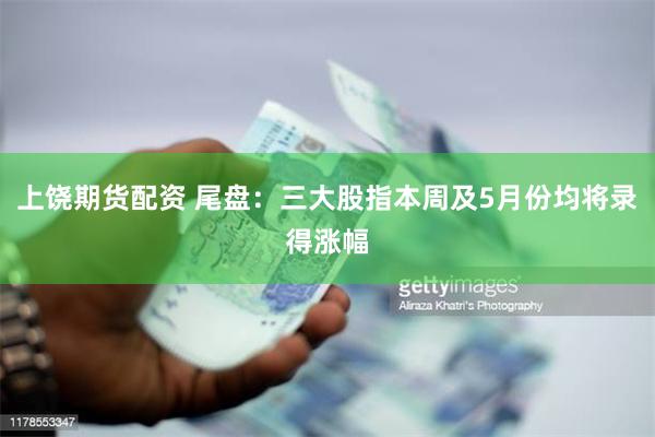 上饶期货配资 尾盘：三大股指本周及5月份均将录得涨幅