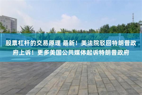 股票杠杆的交易原理 最新！美法院驳回特朗普政府上诉！更多美国公共媒体起诉特朗普政府