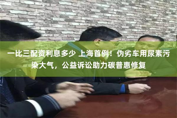 一比三配资利息多少 上海首例！伪劣车用尿素污染大气，公益诉讼助力碳普惠修复