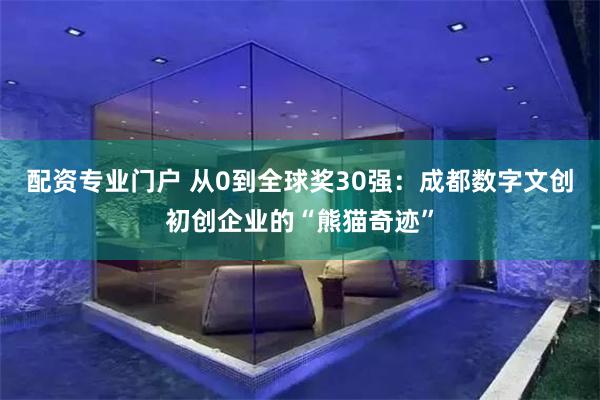 配资专业门户 从0到全球奖30强：成都数字文创初创企业的“熊猫奇迹”