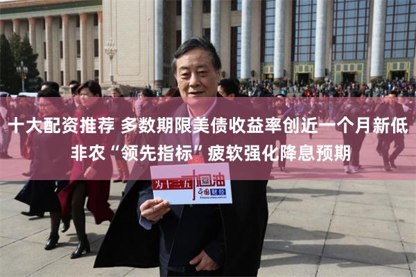 十大配资推荐 多数期限美债收益率创近一个月新低 非农“领先指标”疲软强化降息预期