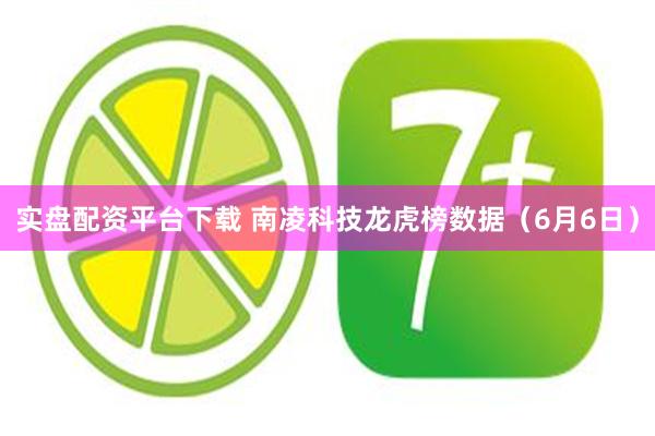 实盘配资平台下载 南凌科技龙虎榜数据（6月6日）