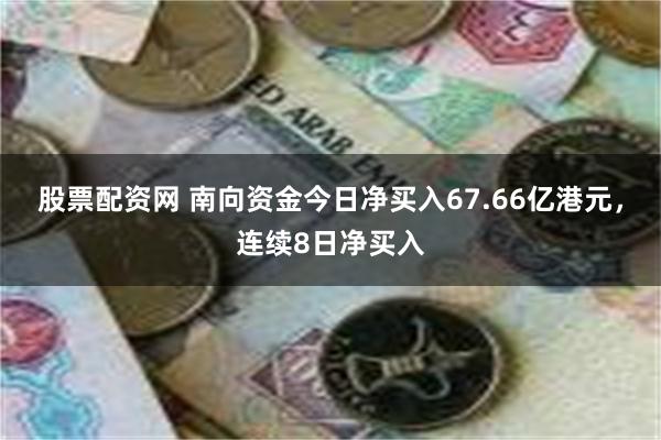 股票配资网 南向资金今日净买入67.66亿港元，连续8日净买入