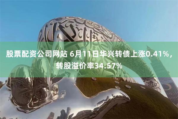 股票配资公司网站 6月11日华兴转债上涨0.41%，转股溢价率34.57%