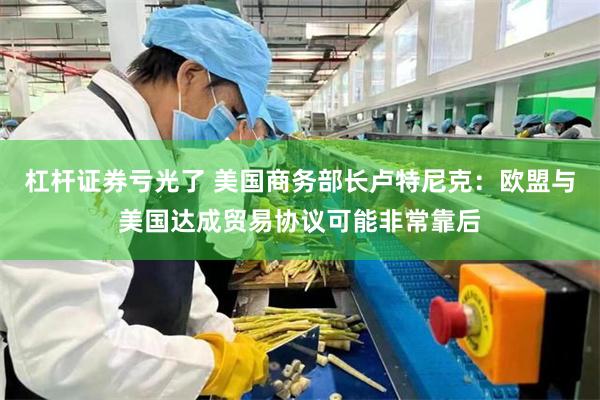 杠杆证券亏光了 美国商务部长卢特尼克：欧盟与美国达成贸易协议可能非常靠后