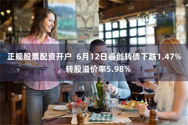 正规股票配资开户  6月12日睿创转债下跌1.47%，转股溢价率5.98%