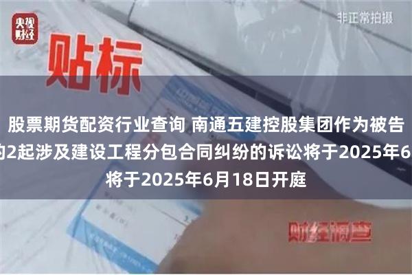 股票期货配资行业查询 南通五建控股集团作为被告/被上诉人的2起涉及建设工程分包合同纠纷的诉讼将于2025年6月18日开庭