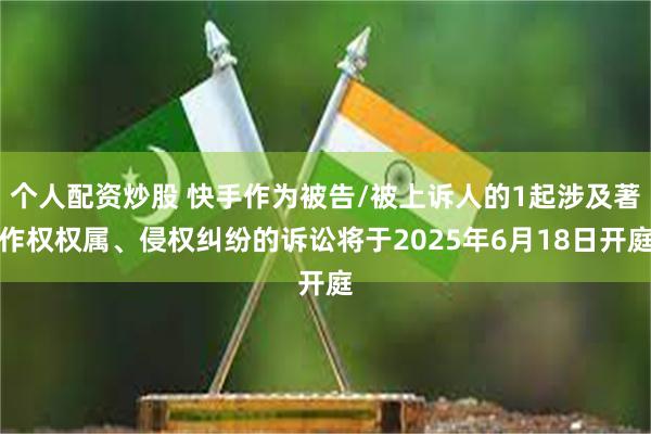 个人配资炒股 快手作为被告/被上诉人的1起涉及著作权权属、侵权纠纷的诉讼将于2025年6月18日开庭