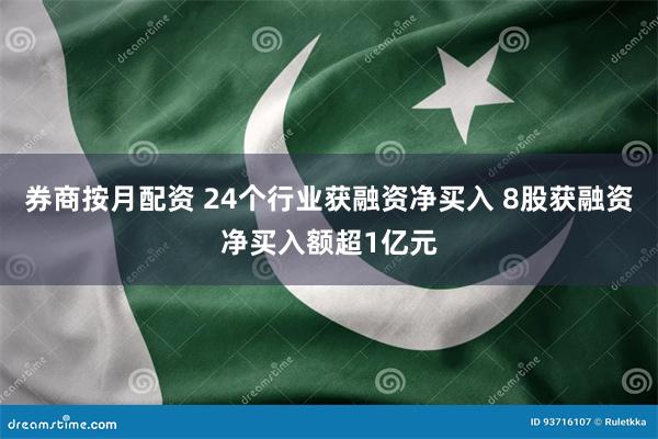 券商按月配资 24个行业获融资净买入 8股获融资净买入额超1亿元
