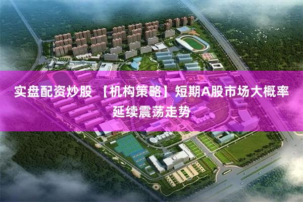 实盘配资炒股 【机构策略】短期A股市场大概率延续震荡走势