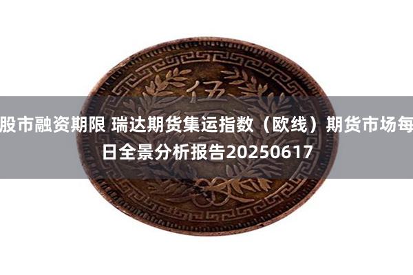 股市融资期限 瑞达期货集运指数（欧线）期货市场每日全景分析报告20250617