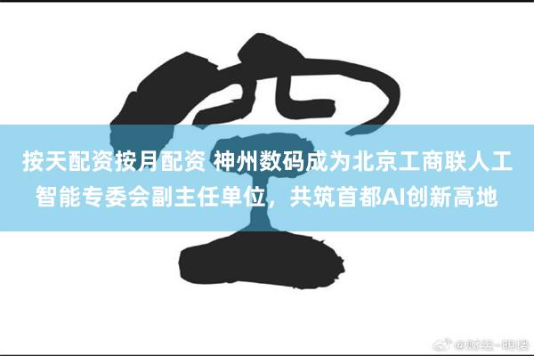 按天配资按月配资 神州数码成为北京工商联人工智能专委会副主任单位，共筑首都AI创新高地