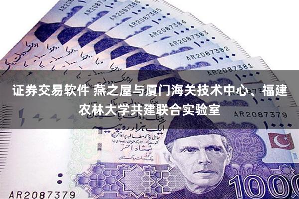 证券交易软件 燕之屋与厦门海关技术中心、福建农林大学共建联合实验室