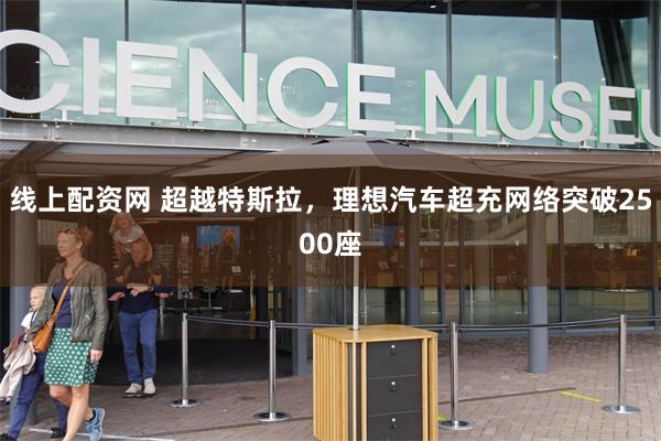 线上配资网 超越特斯拉，理想汽车超充网络突破2500座