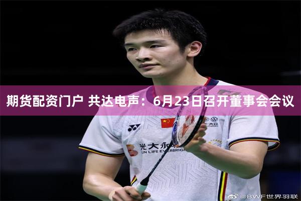 期货配资门户 共达电声：6月23日召开董事会会议