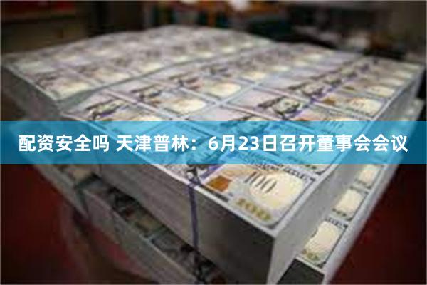 配资安全吗 天津普林：6月23日召开董事会会议