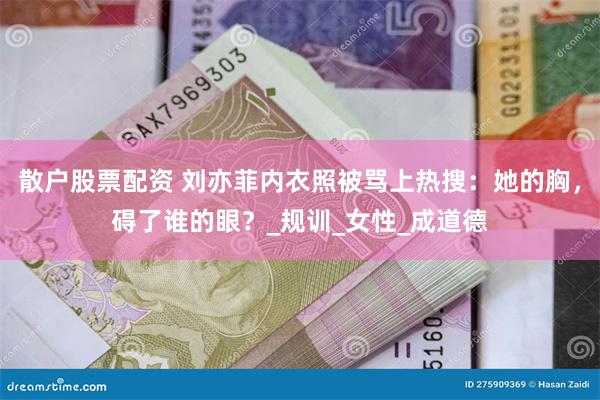 散户股票配资 刘亦菲内衣照被骂上热搜：她的胸，碍了谁的眼？_规训_女性_成道德