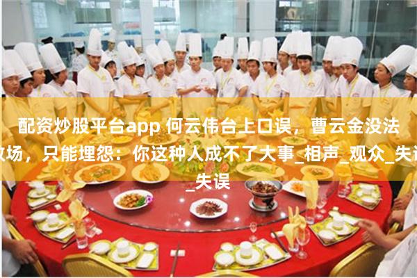 配资炒股平台app 何云伟台上口误，曹云金没法救场，只能埋怨：你这种人成不了大事_相声_观众_失误