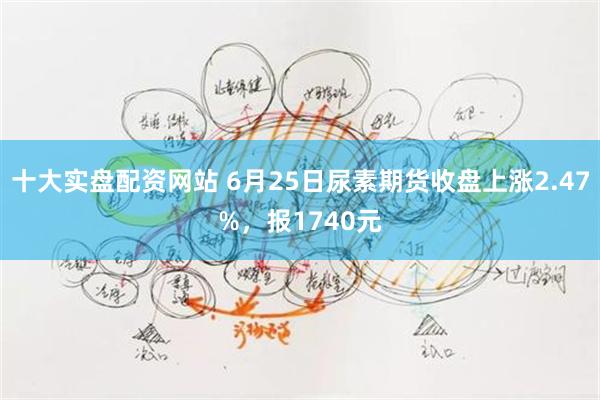十大实盘配资网站 6月25日尿素期货收盘上涨2.47%，报1740元