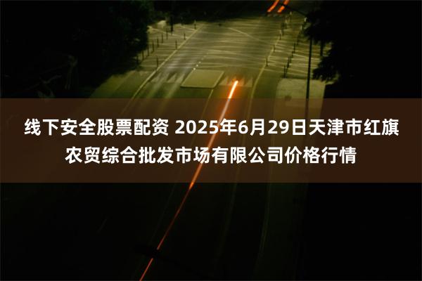 线下安全股票配资 2025年6月29日天津市红旗农贸综合批发市场有限公司价格行情