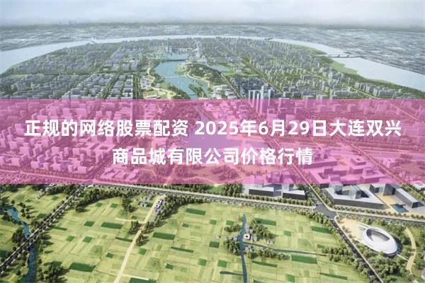 正规的网络股票配资 2025年6月29日大连双兴商品城有限公司价格行情