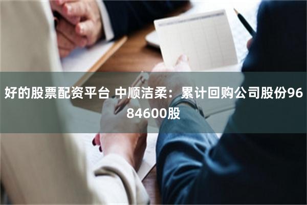 好的股票配资平台 中顺洁柔：累计回购公司股份9684600股