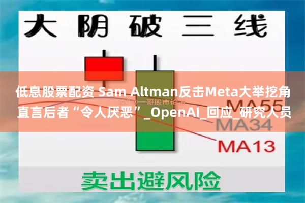低息股票配资 Sam Altman反击Meta大举挖角 直言后者“令人厌恶”_OpenAI_回应_研究人员
