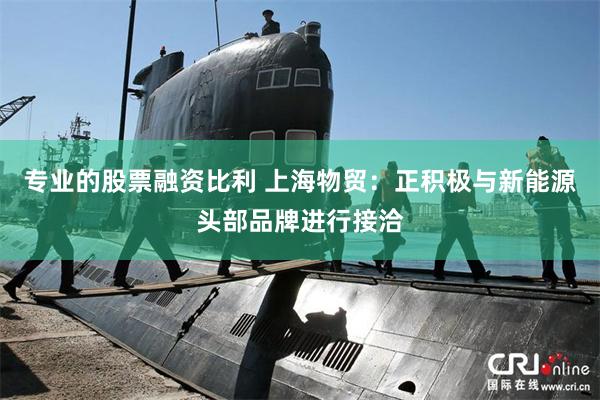 专业的股票融资比利 上海物贸：正积极与新能源头部品牌进行接洽